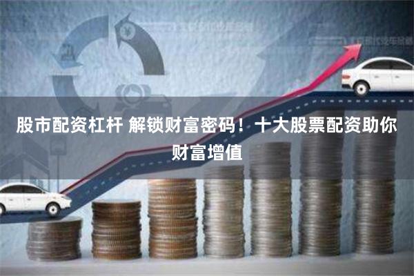 股市配资杠杆 解锁财富密码！十大股票配资助你财富增值