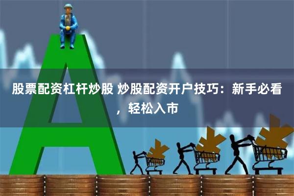 股票配资杠杆炒股 炒股配资开户技巧：新手必看，轻松入市