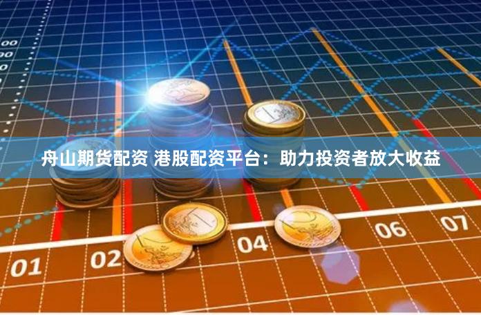 舟山期货配资 港股配资平台：助力投资者放大收益
