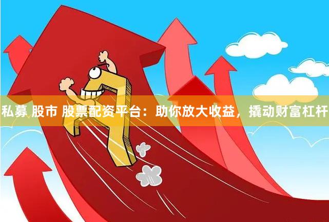 私募 股市 股票配资平台：助你放大收益，撬动财富杠杆