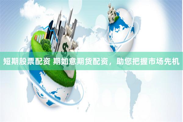 短期股票配资 期如意期货配资，助您把握市场先机