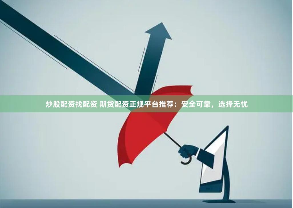 炒股配资找配资 期货配资正规平台推荐：安全可靠，选择无忧