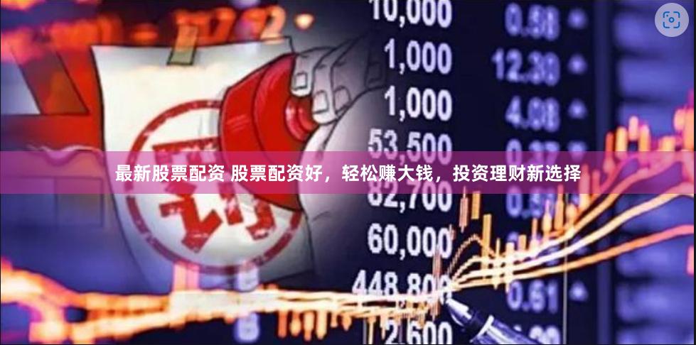 最新股票配资 股票配资好，轻松赚大钱，投资理财新选择