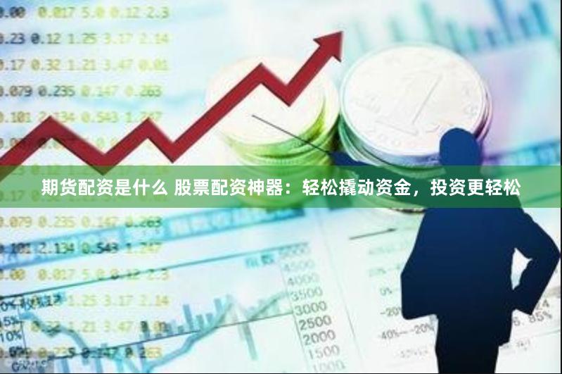 期货配资是什么 股票配资神器：轻松撬动资金，投资更轻松