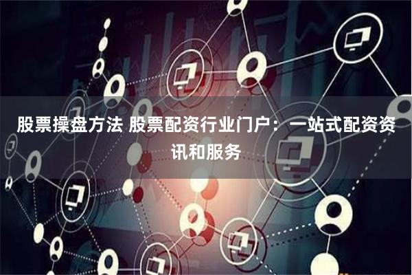 股票操盘方法 股票配资行业门户：一站式配资资讯和服务