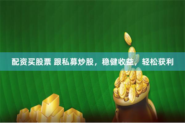 配资买股票 跟私募炒股，稳健收益，轻松获利