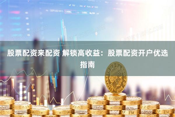 股票配资来配资 解锁高收益：股票配资开户优选指南
