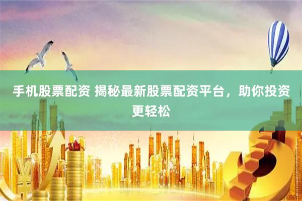 手机股票配资 揭秘最新股票配资平台，助你投资更轻松