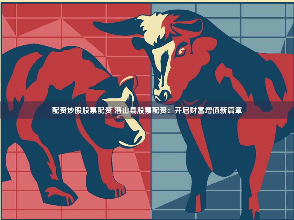 配资炒股股票配资 潜山县股票配资：开启财富增值新篇章