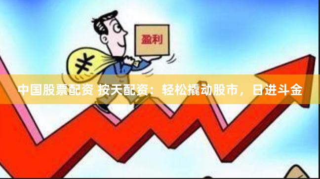 中国股票配资 按天配资：轻松撬动股市，日进斗金