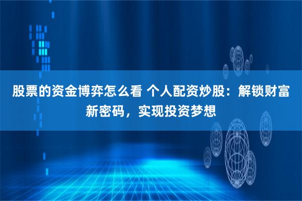 股票的资金博弈怎么看 个人配资炒股：解锁财富新密码，实现投资梦想