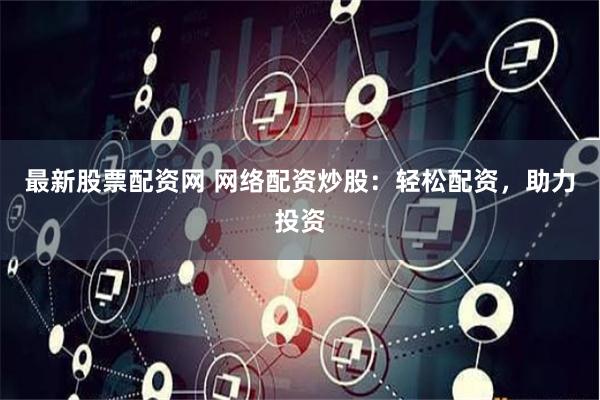最新股票配资网 网络配资炒股：轻松配资，助力投资