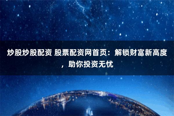 炒股炒股配资 股票配资网首页：解锁财富新高度，助你投资无忧