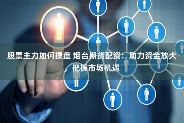 股票主力如何操盘 烟台期货配资：助力资金放大，把握市场机遇