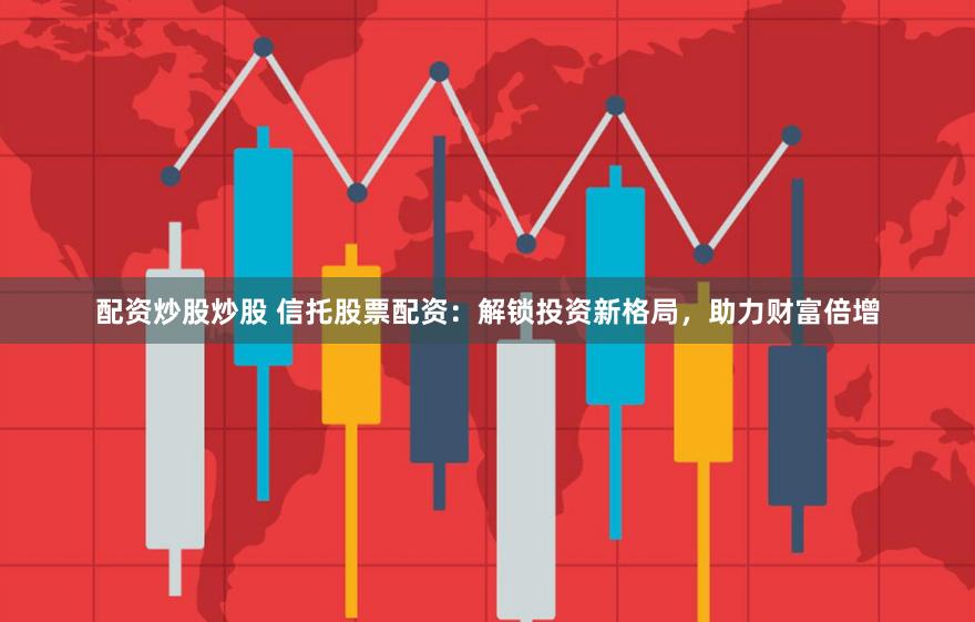 配资炒股炒股 信托股票配资：解锁投资新格局，助力财富倍增