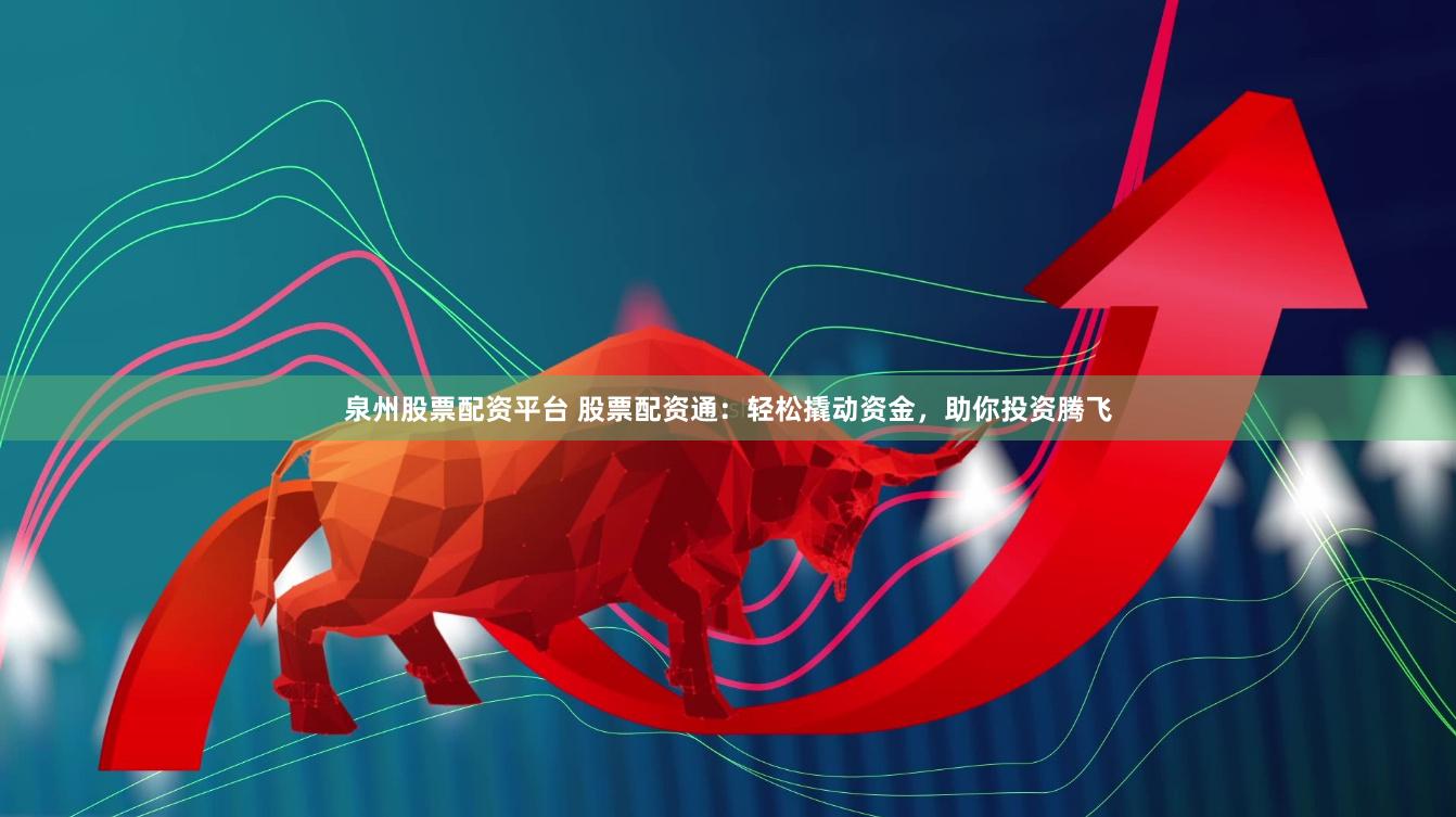 泉州股票配资平台 股票配资通：轻松撬动资金，助你投资腾飞