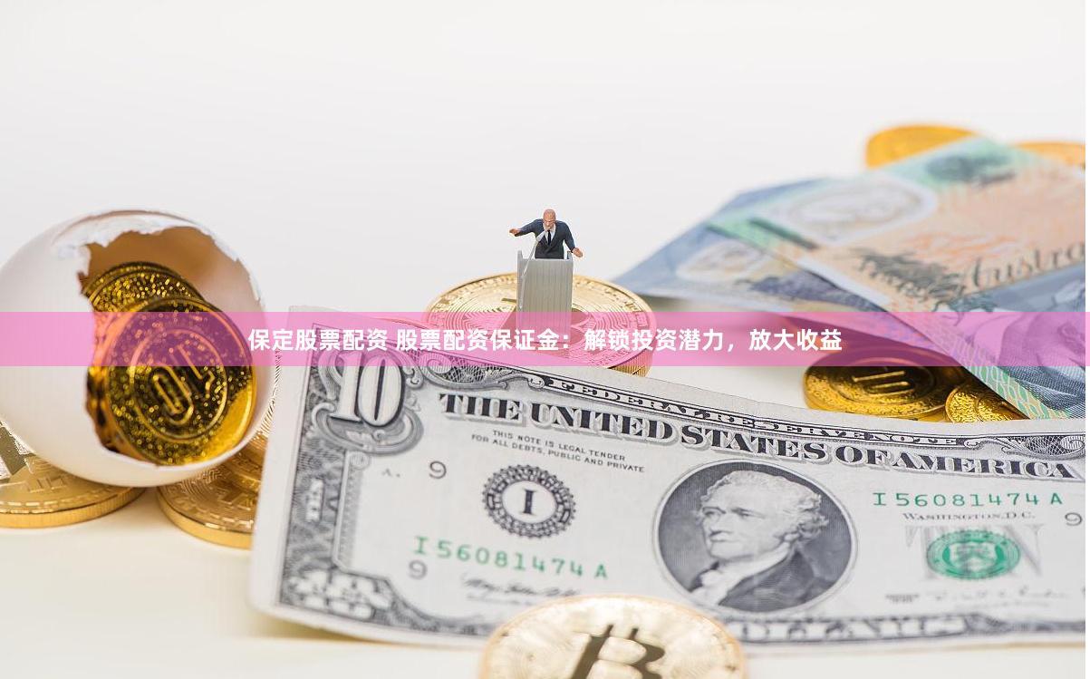 保定股票配资 股票配资保证金：解锁投资潜力，放大收益