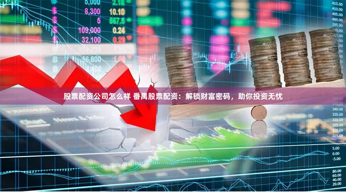 股票配资公司怎么样 番禺股票配资：解锁财富密码，助你投资无忧