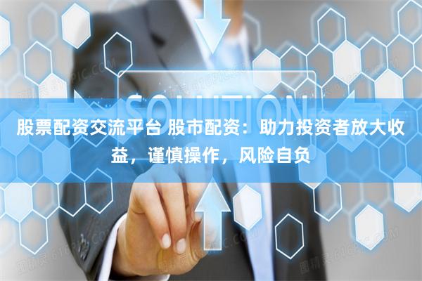股票配资交流平台 股市配资：助力投资者放大收益，谨慎操作，风险自负