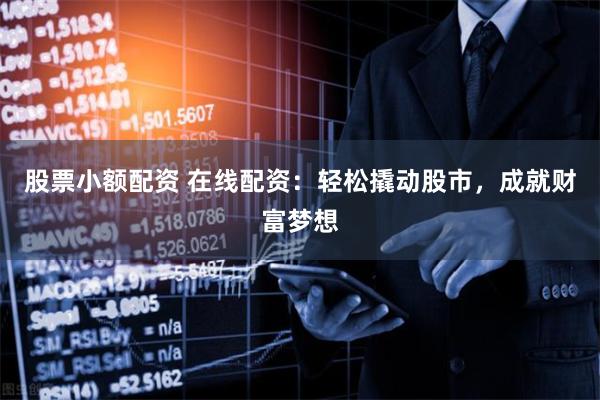 股票小额配资 在线配资：轻松撬动股市，成就财富梦想