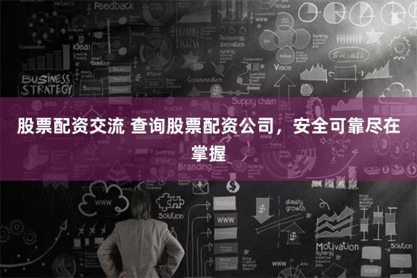 股票配资交流 查询股票配资公司，安全可靠尽在掌握