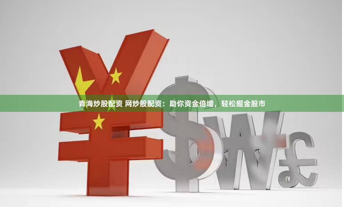 青海炒股配资 网炒股配资：助你资金倍增，轻松掘金股市