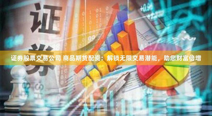证券股票交易公司 商品期货配资：解锁无限交易潜能，助您财富倍增