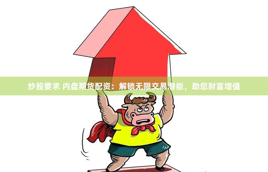 炒股要求 内盘期货配资：解锁无限交易潜能，助您财富增值