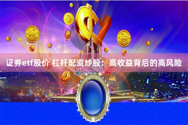 证券etf股价 杠杆配资炒股：高收益背后的高风险