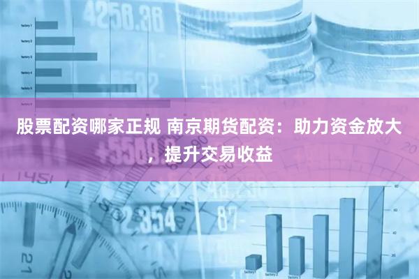 股票配资哪家正规 南京期货配资：助力资金放大，提升交易收益