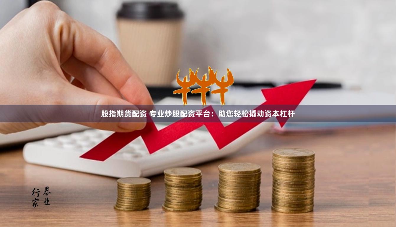 股指期货配资 专业炒股配资平台：助您轻松撬动资本杠杆
