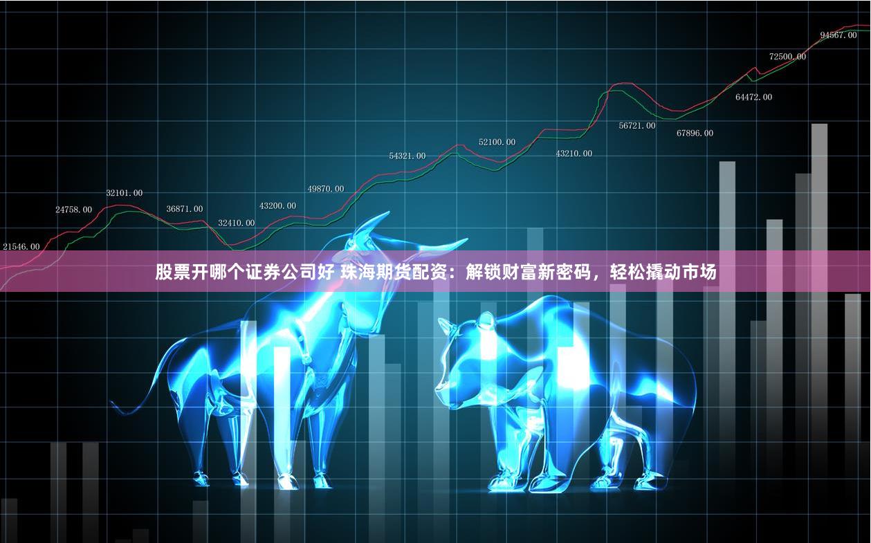 股票开哪个证券公司好 珠海期货配资：解锁财富新密码，轻松撬动市场