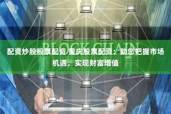 配资炒股股票配资 重庆股票配资：助您把握市场机遇，实现财富增值