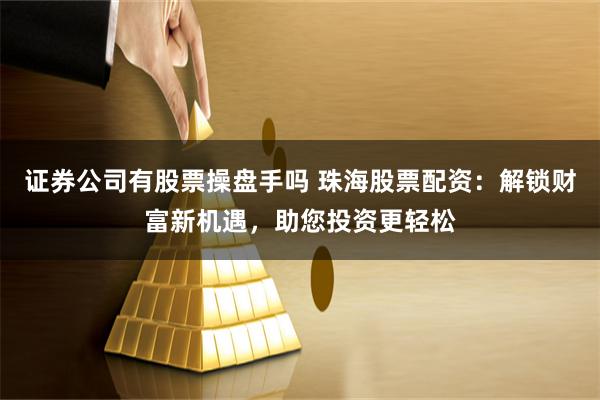 证券公司有股票操盘手吗 珠海股票配资：解锁财富新机遇，助您投资更轻松