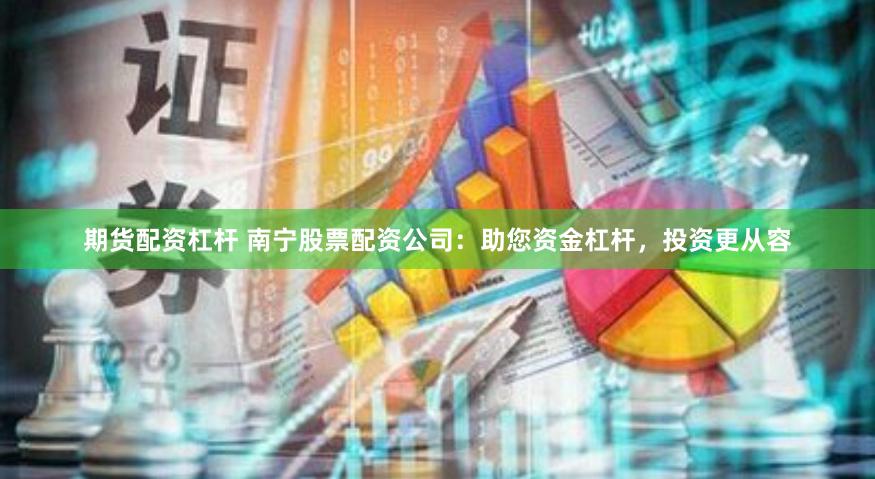 期货配资杠杆 南宁股票配资公司：助您资金杠杆，投资更从容