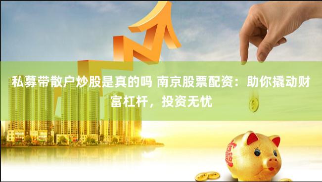 私募带散户炒股是真的吗 南京股票配资：助你撬动财富杠杆，投资无忧