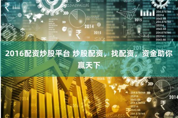 2016配资炒股平台 炒股配资，找配资，资金助你赢天下