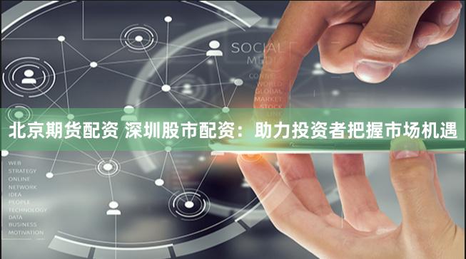 北京期货配资 深圳股市配资：助力投资者把握市场机遇