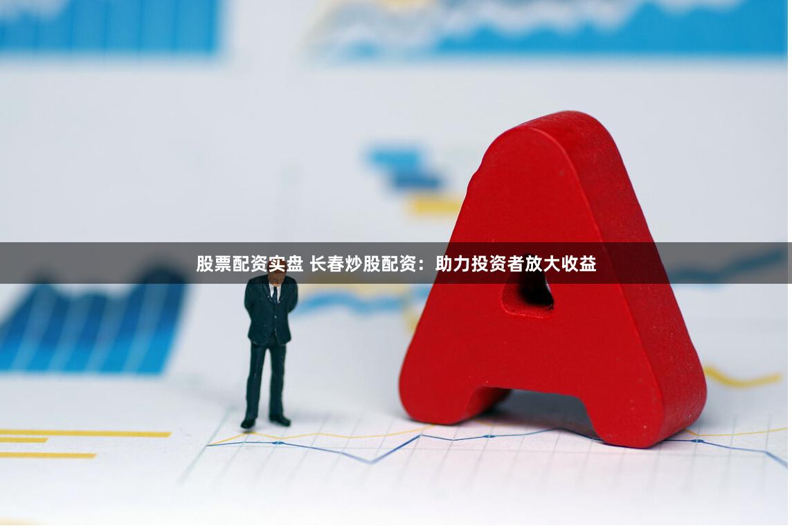 股票配资实盘 长春炒股配资：助力投资者放大收益
