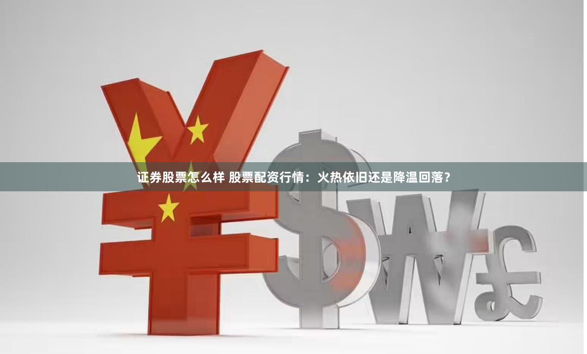 证券股票怎么样 股票配资行情：火热依旧还是降温回落？