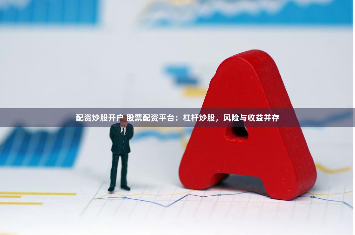 配资炒股开户 股票配资平台：杠杆炒股，风险与收益并存