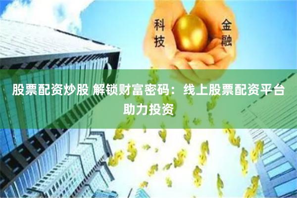 股票配资炒股 解锁财富密码：线上股票配资平台助力投资