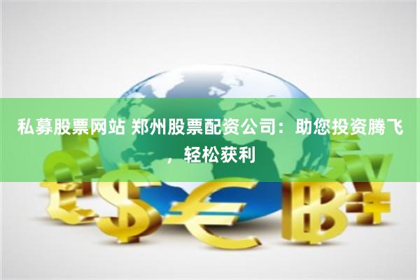 私募股票网站 郑州股票配资公司：助您投资腾飞，轻松获利