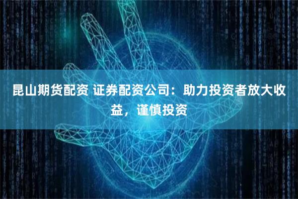 昆山期货配资 证券配资公司：助力投资者放大收益，谨慎投资