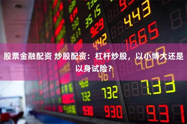 股票金融配资 炒股配资：杠杆炒股，以小博大还是以身试险？