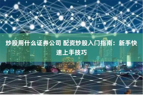 炒股用什么证券公司 配资炒股入门指南：新手快速上手技巧