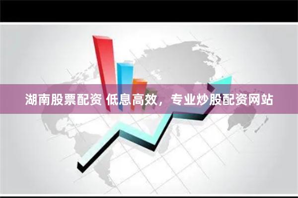 湖南股票配资 低息高效，专业炒股配资网站