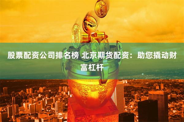 股票配资公司排名榜 北京期货配资：助您撬动财富杠杆