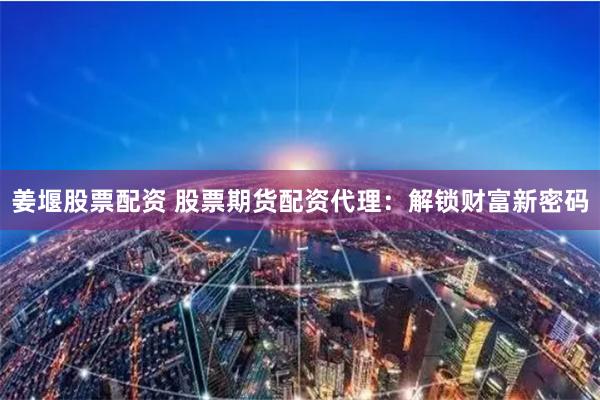 姜堰股票配资 股票期货配资代理：解锁财富新密码