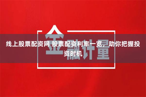 线上股票配资网 股票配资利率一览，助你把握投资时机